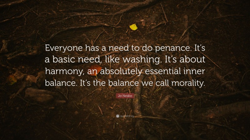 Jo Nesbo Quote: “Everyone has a need to do penance. It’s a basic need, like washing. It’s about harmony, an absolutely essential inner balance. It’s the balance we call morality.”