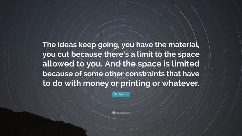 Ted Nelson Quote: “The ideas keep going, you have the material, you cut because there’s a limit to the space allowed to you. And the space is limited because of some other constraints that have to do with money or printing or whatever.”