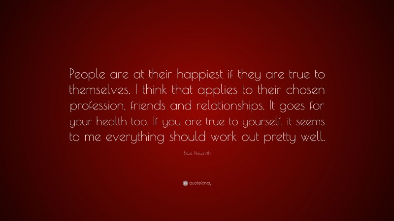 Bebe Neuwirth Quote: “People are at their happiest if they are true to themselves. I think that applies to their chosen profession, friends and relationships. It goes for your health too. If you are true to yourself, it seems to me everything should work out pretty well.”