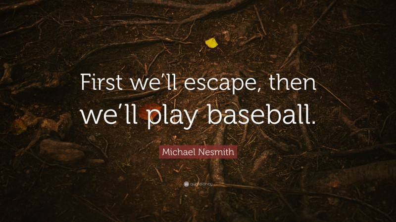 Michael Nesmith Quote: “First we’ll escape, then we’ll play baseball.”
