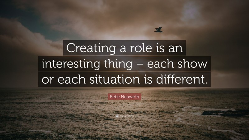 Bebe Neuwirth Quote: “Creating a role is an interesting thing – each show or each situation is different.”