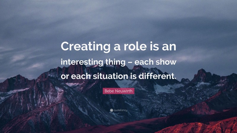 Bebe Neuwirth Quote: “Creating a role is an interesting thing – each show or each situation is different.”