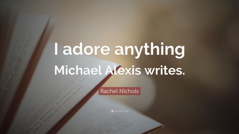 Rachel Nichols Quote: “I adore anything Michael Alexis writes.”