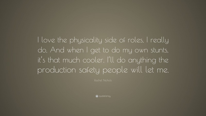 Rachel Nichols Quote: “I love the physicality side of roles, I really do, And when I get to do my own stunts, it’s that much cooler. I’ll do anything the production safety people will let me.”