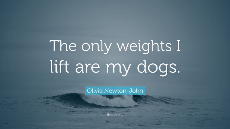Olivia Newton-John Quote: “The only weights I lift are my dogs.”