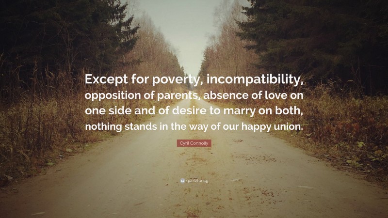 Cyril Connolly Quote: “Except for poverty, incompatibility, opposition of parents, absence of love on one side and of desire to marry on both, nothing stands in the way of our happy union.”