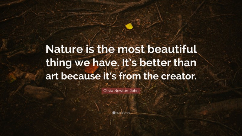 Olivia Newton-John Quote: “Nature is the most beautiful thing we have. It’s better than art because it’s from the creator.”