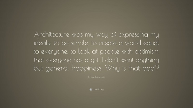 Oscar Niemeyer Quote: “Architecture was my way of expressing my ideals: to be simple, to create a world equal to everyone, to look at people with optimism, that everyone has a gift. I don’t want anything but general happiness. Why is that bad?”