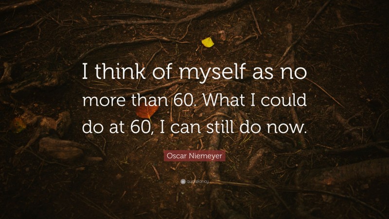Oscar Niemeyer Quote: “I think of myself as no more than 60. What I could do at 60, I can still do now.”