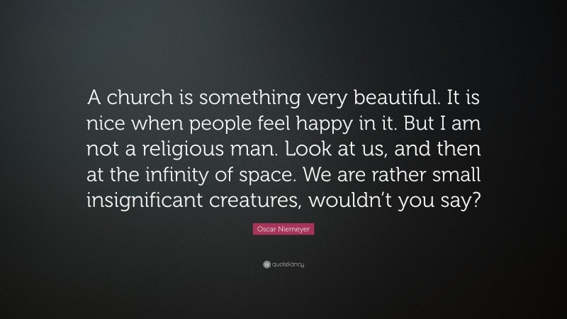 Oscar Niemeyer Quote: “A church is something very beautiful. It is nice when people feel happy in it. But I am not a religious man. Look at us, and then at the infinity of space. We are rather small insignificant creatures, wouldn’t you say?”