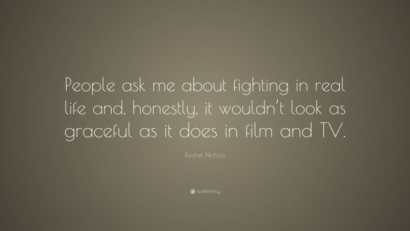 Rachel Nichols Quote: “People ask me about fighting in real life and, honestly, it wouldn’t look as graceful as it does in film and TV.”