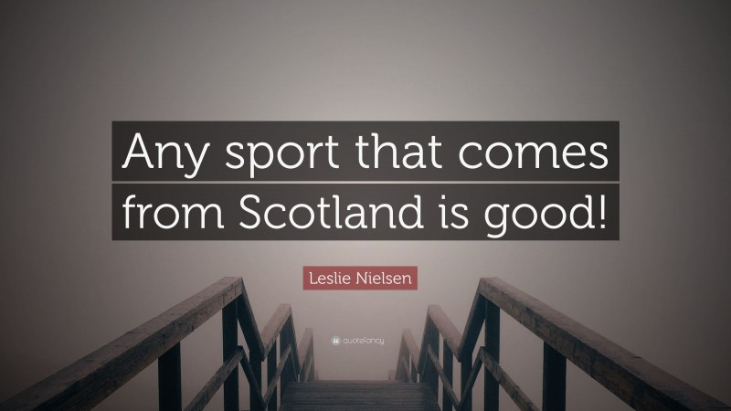 Leslie Nielsen Quote: “Any sport that comes from Scotland is good!”