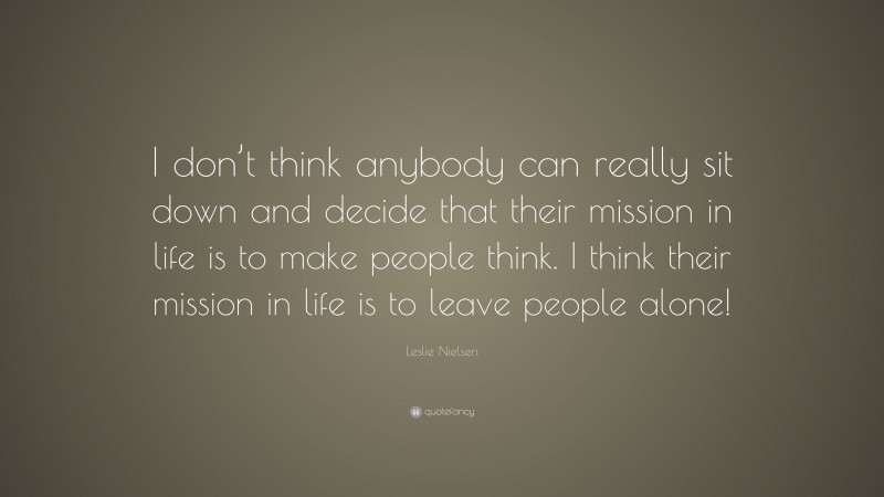 Leslie Nielsen Quote: “I don’t think anybody can really sit down and decide that their mission in life is to make people think. I think their mission in life is to leave people alone!”