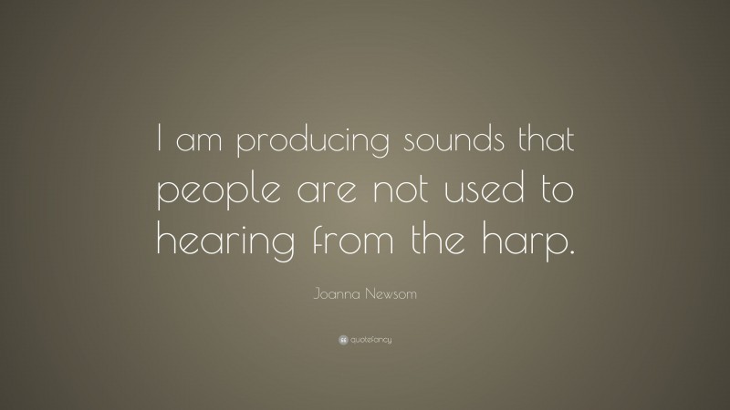 Joanna Newsom Quote: “I am producing sounds that people are not used to hearing from the harp.”