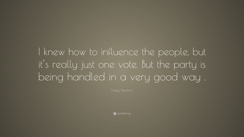 Huey Newton Quote: “I knew how to influence the people, but it’s really just one vote. But the party is being handled in a very good way .”