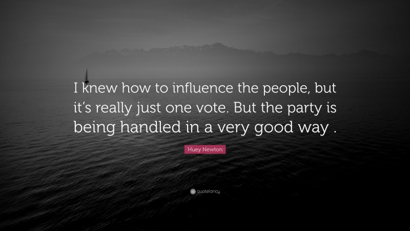 Huey Newton Quote: “I knew how to influence the people, but it’s really just one vote. But the party is being handled in a very good way .”