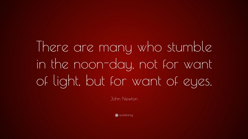 John Newton Quote: “There are many who stumble in the noon-day, not for want of light, but for want of eyes.”