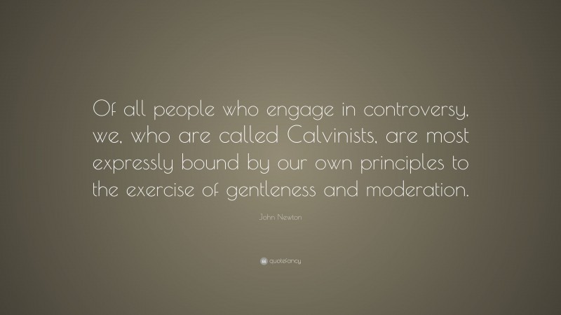 John Newton Quote: “Of all people who engage in controversy, we, who are called Calvinists, are most expressly bound by our own principles to the exercise of gentleness and moderation.”