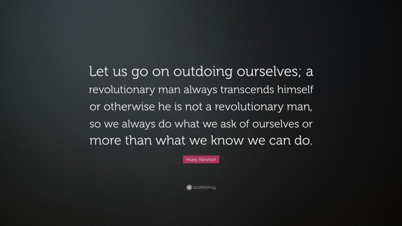 Huey Newton Quote: “Let us go on outdoing ourselves; a revolutionary man always transcends himself or otherwise he is not a revolutionary man, so we always do what we ask of ourselves or more than what we know we can do.”