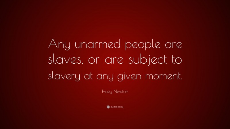 Huey Newton Quote: “Any unarmed people are slaves, or are subject to slavery at any given moment.”