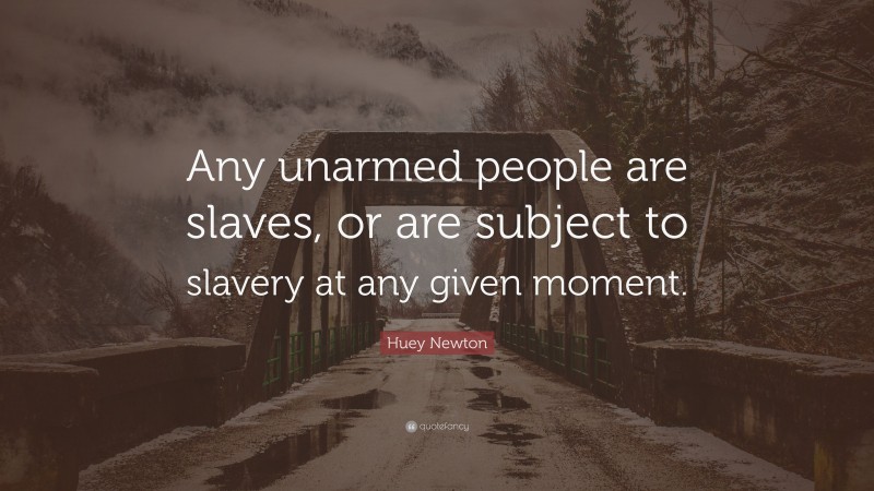 Huey Newton Quote: “Any unarmed people are slaves, or are subject to slavery at any given moment.”