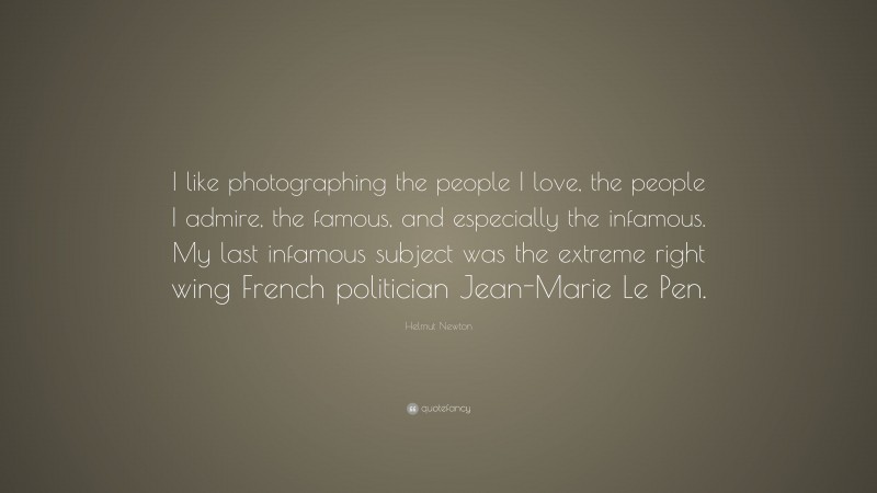 Helmut Newton Quote: “I like photographing the people I love, the people I admire, the famous, and especially the infamous. My last infamous subject was the extreme right wing French politician Jean-Marie Le Pen.”
