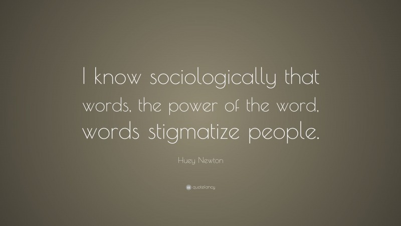 Huey Newton Quote: “I know sociologically that words, the power of the word, words stigmatize people.”