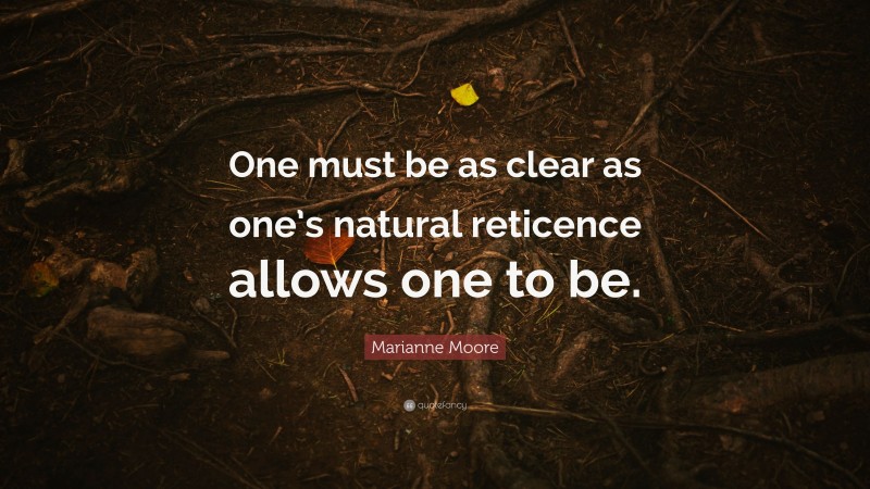 Marianne Moore Quote: “One must be as clear as one’s natural reticence allows one to be.”