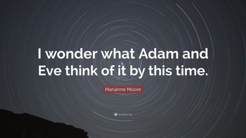 Marianne Moore Quote: “I wonder what Adam and Eve think of it by this time.”