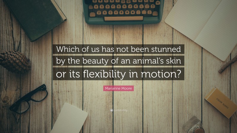 Marianne Moore Quote: “Which of us has not been stunned by the beauty of an animal’s skin or its flexibility in motion?”