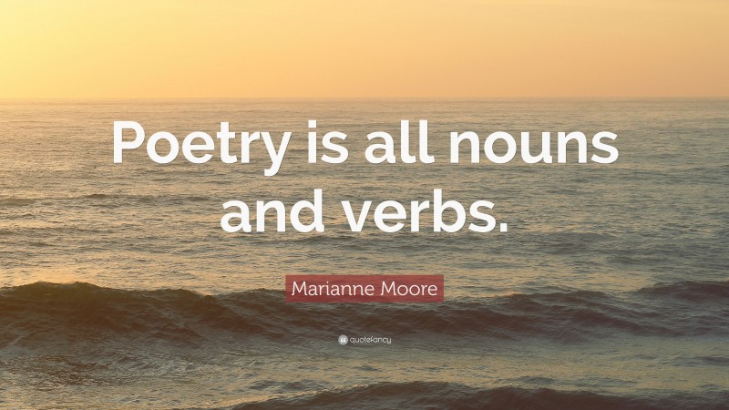 Marianne Moore Quote: “Poetry is all nouns and verbs.”