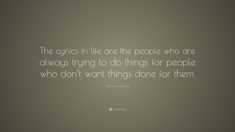 Marianne Moore Quote: “The cynics in life are the people who are always trying to do things for people who don’t want things done for them.”