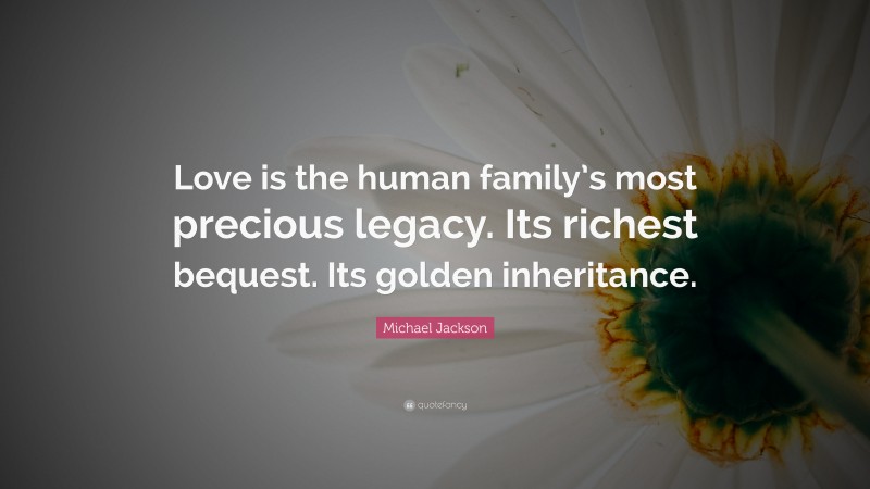 Michael Jackson Quote: “Love is the human family’s most precious legacy. Its richest bequest. Its golden inheritance.”