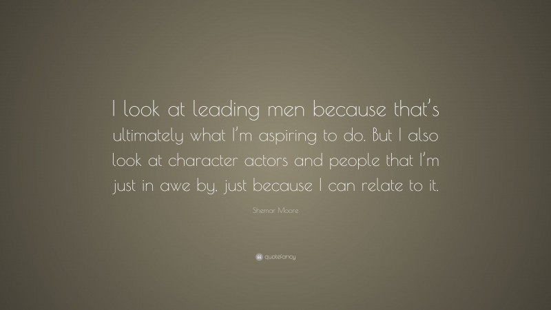 Shemar Moore Quote: “I look at leading men because that’s ultimately what I’m aspiring to do. But I also look at character actors and people that I’m just in awe by, just because I can relate to it.”