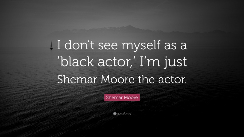 Shemar Moore Quote: “I don’t see myself as a ‘black actor,’ I’m just Shemar Moore the actor.”