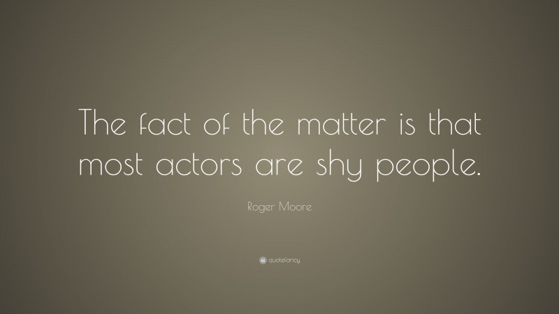 Roger Moore Quote: “The fact of the matter is that most actors are shy people.”