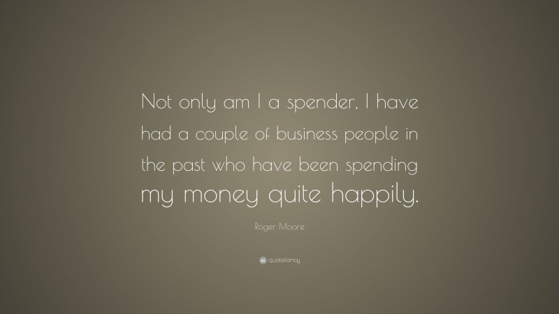 Roger Moore Quote: “Not only am I a spender, I have had a couple of business people in the past who have been spending my money quite happily.”
