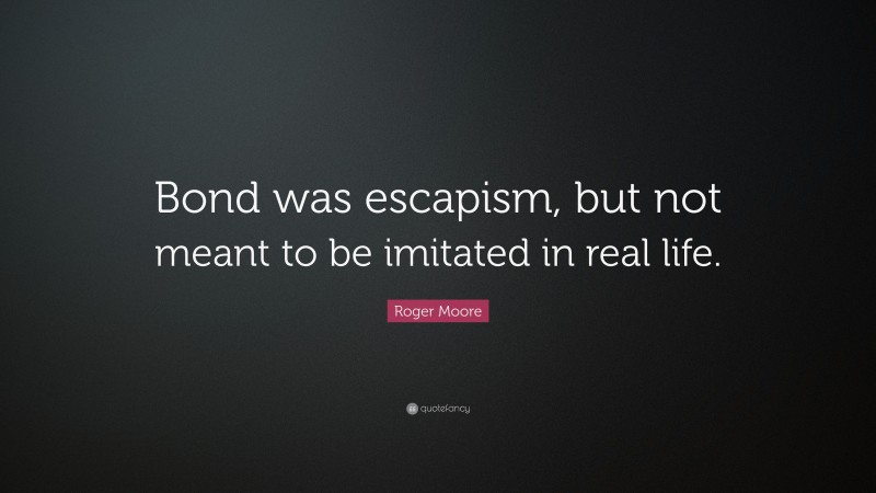 Roger Moore Quote: “Bond was escapism, but not meant to be imitated in real life.”