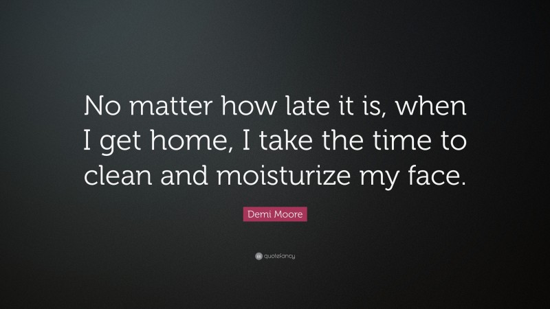 Demi Moore Quote: “No matter how late it is, when I get home, I take the time to clean and moisturize my face.”