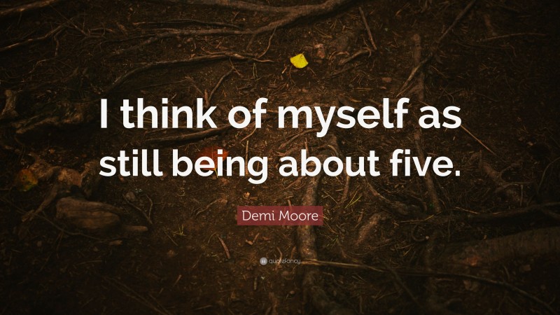 Demi Moore Quote: “I think of myself as still being about five.”