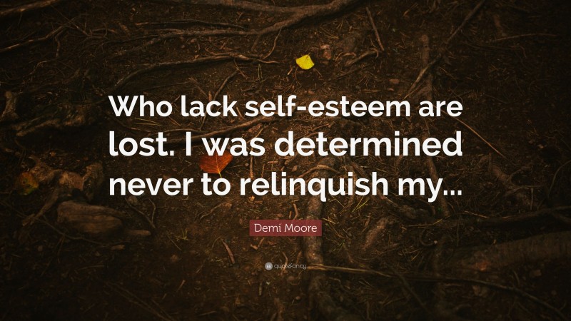 Demi Moore Quote: “Who lack self-esteem are lost. I was determined never to relinquish my...”