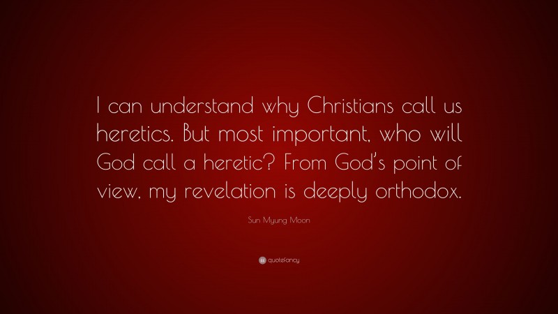 Sun Myung Moon Quote: “I can understand why Christians call us heretics. But most important, who will God call a heretic? From God’s point of view, my revelation is deeply orthodox.”