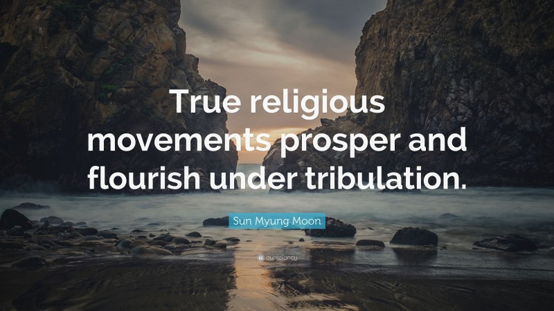 Sun Myung Moon Quote: “True religious movements prosper and flourish under tribulation.”