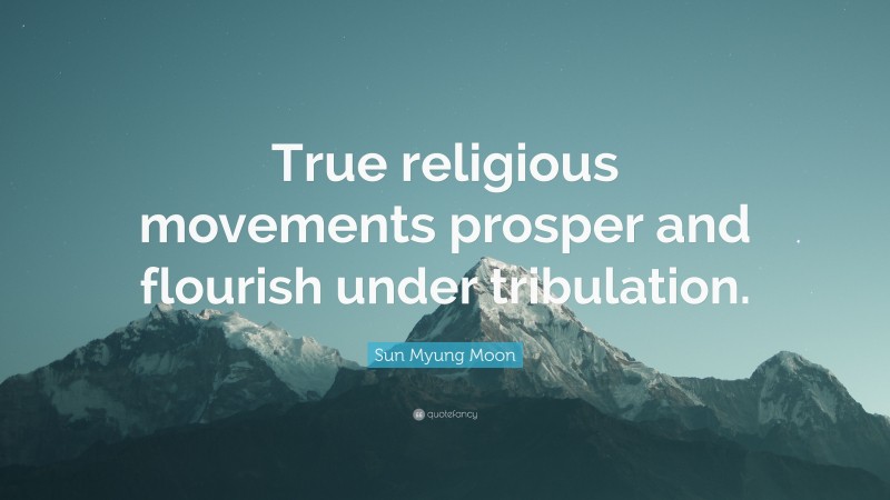 Sun Myung Moon Quote: “True religious movements prosper and flourish under tribulation.”
