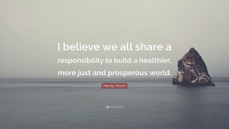 Mandy Moore Quote: “I believe we all share a responsibility to build a healthier, more just and prosperous world.”