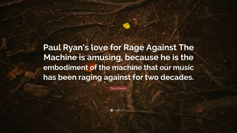 Tom Morello Quote: “Paul Ryan’s love for Rage Against The Machine is amusing, because he is the embodiment of the machine that our music has been raging against for two decades.”