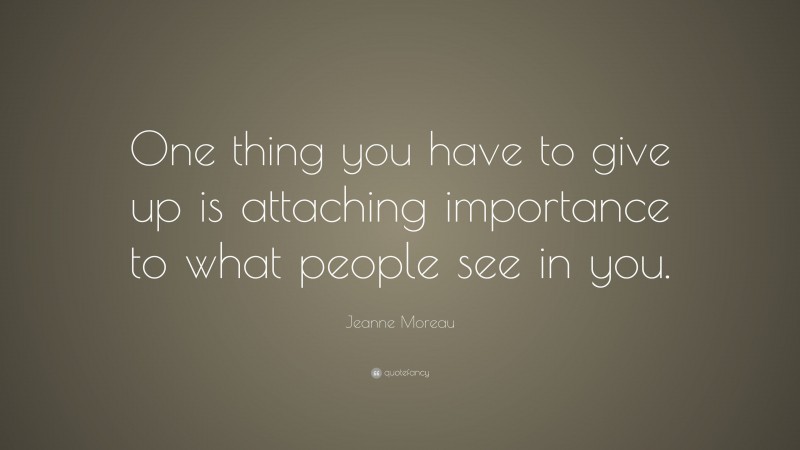 Jeanne Moreau Quote: “One thing you have to give up is attaching importance to what people see in you.”
