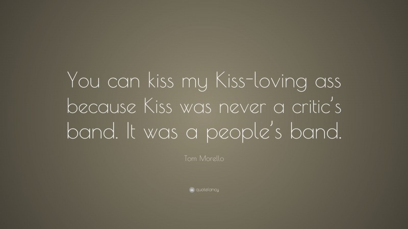 Tom Morello Quote: “You can kiss my Kiss-loving ass because Kiss was never a critic’s band. It was a people’s band.”