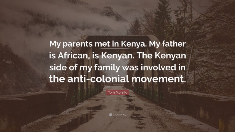 Tom Morello Quote: “My parents met in Kenya. My father is African, is Kenyan. The Kenyan side of my family was involved in the anti-colonial movement.”