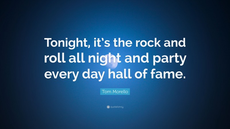 Tom Morello Quote: “Tonight, it’s the rock and roll all night and party every day hall of fame.”